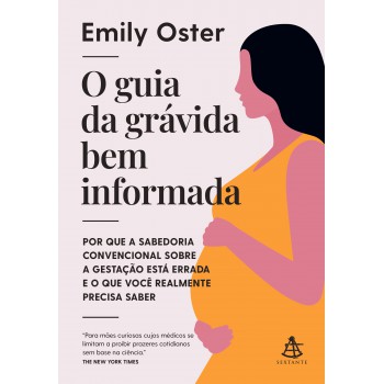 O Guia Da Grávida Bem Informada: Por Que A Sabedoria Convencional Sobre A Gestação Está Errada E O Que Você Realmente Precisa Saber