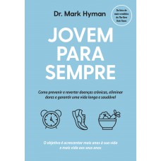 Jovem Para Sempre: Como Prevenir E Reverter Doenças Crônicas, Eliminar Dores E Garantir Uma Vida Longa E Saudável