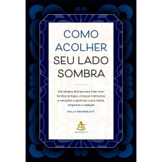 Como Acolher Seu Lado Sombra: Atividades Diárias Para Lidar Com Feridas Antigas, Crenças Limitantes E Emoções Negativas Como Medo, Vergonha E Rejeição