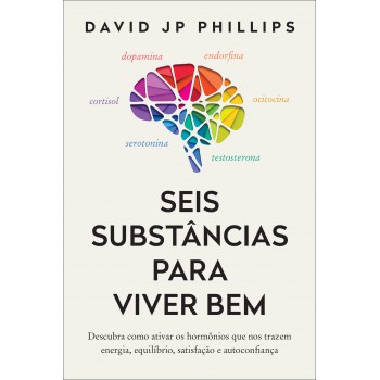 Seis Substâncias Para Viver Bem: Descubra Como Ativar Os Hormônios Que Nos Trazem Energia, Equilíbrio, Satisfação E Autoconfiança