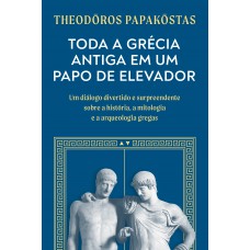 Toda A Grécia Antiga Em Um Papo De Elevador: Um Diálogo Divertido E Surpreendente Sobre A História, A Mitologia E A Arqueologia Gregas