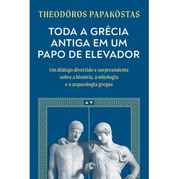 Toda A Grécia Antiga Em Um Papo De Elevador: Um Diálogo Divertido E Surpreendente Sobre A História, A Mitologia E A Arqueologia Gregas