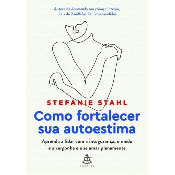 Como Fortalecer Sua Autoestima: Aprenda A Lidar Com A Insegurança, O Medo E A Vergonha E A Se Amar Plenamente