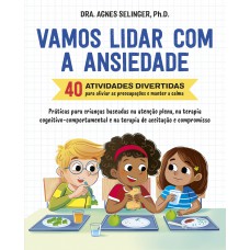 Vamos Lidar Com A Ansiedade: 40 Atividades Divertidas Para Aliviar As Preocupações E Manter A Calma | Práticas Para Crianças Baseadas Na Atenção Plena, Na Terapia Cognitivo-comportamental E Na Terapia De Aceitação E Compromisso