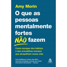 O Que As Pessoas Mentalmente Fortes Não Fazem: Como Escapar Dos Hábitos E Das Armadilhas Mentais Que Atrapalham Nossa Vida