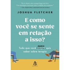 E Como Você Se Sente Em Relação A Isso?: Tudo Que Você Sempre (nunca) Quis Saber Sobre Terapia