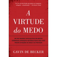 A Virtude Do Medo: Um Dos Maiores Especialistas Em Mentes Criminosas Apresenta Histórias Reais Para Você Prever Situações De Risco E Se Proteger