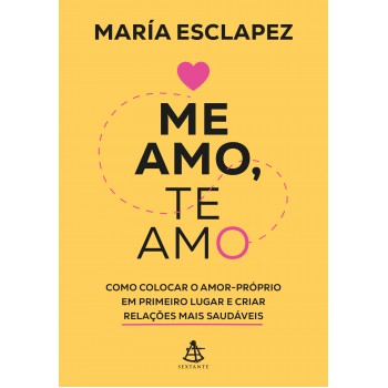 Me Amo, Te Amo: Como Colocar O Amor-próprio Em Primeiro Lugar E Criar Relações Mais Saudáveis