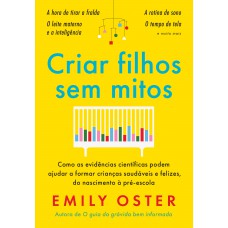 Criar Filhos Sem Mitos: Como As Evidências Científicas Podem Ajudar A Formar Crianças Saudáveis E Felizes, Do Nascimento à Pré-escola