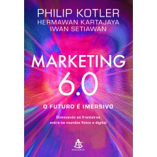 Marketing 6.0: O Futuro é Imersivo: Eliminando As Fronteiras Entre Os Mundos Físico E Digital