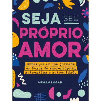 Seja Seu Próprio Amor: Embarque Em Uma Jornada Em Busca De Amor-próprio, Autoestima E Autocuidado