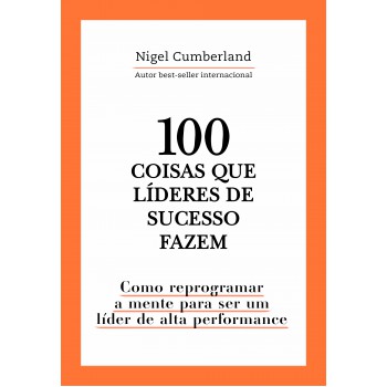 100 Coisas Que Líderes De Sucesso Fazem: Como Reprogramar A Mente Para Ser Um Líder De Alta Performance