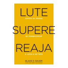 Lute. Supere. Reaja.: Lute Contra Os Medos. Supere As Inseguranças. Reaja E Volte A Ser Feliz