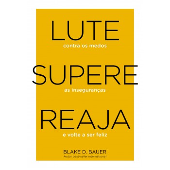 Lute. Supere. Reaja.: Lute Contra Os Medos. Supere As Inseguranças. Reaja E Volte A Ser Feliz