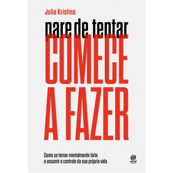 Pare De Tentar. Comece A Fazer: Como Se Tornar Mentalmente Forte E Assumir O Controle Da Sua Própria Vida