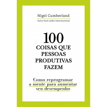 100 Coisas Que Pessoas Produtivas Fazem: Como Reprogramar A Mente Para Melhorar Seu Desempenho