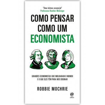 Como Pensar Como Um Economista: Grandes Economistas Que Moldaram O Mundo E O Que Eles Têm Para Nos Ensinar