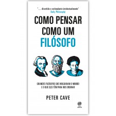 Como Pensar Como Um Filósofo: Grandes Filósofos Que Moldaram O Mundo E O Que Eles Têm Para Nos Ensinar