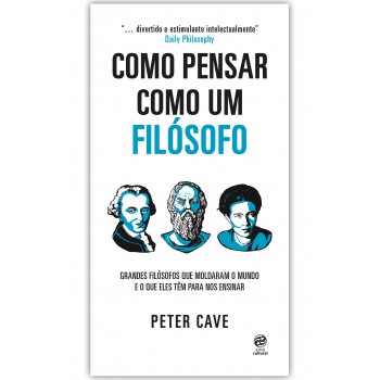 Como Pensar Como Um Filósofo: Grandes Filósofos Que Moldaram O Mundo E O Que Eles Têm Para Nos Ensinar