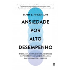 Ansiedade Por Alto Desempenho: 8 Ferramentas Para Administrar O Estresse E As Pressões Individuais Que Atrapalham O Alto Rendimento E O Sucesso