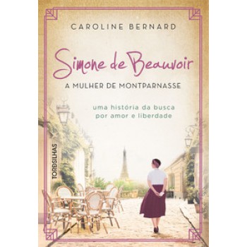 Simone De Beauvoir: A Mulher De Montparnasse: Uma História Da Busca Por Amor E Liberdade