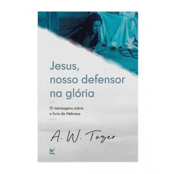 Jesus, Nosso Defensor Na Glória: 12 Mensagens Sobre O Livro De Hebreus