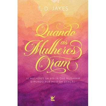 Quando As Mulheres Oram: Dez Mulheres Da Bíblia Que Mudaram O Mundo Por Meio Da Oração