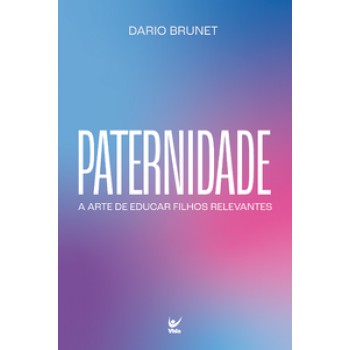 Paternidade: A Arte De Educar Filhos Relevantes