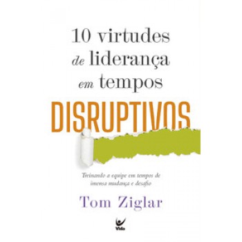 10 Virtudes De Liderança Em Tempos Disruptivos: Treinando A Equipe Em Tempos De Imensa Mudança E Desafio