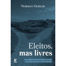 Eleitos, Mas Livres: Uma Perspectiva Equilibrada Entre A Eleição Divina E O Livre-arbítrio Eleitos, Mas Livres: Uma Perspectiva Equilibrada Entre A Eleição Divina E O Livre-arbítrio
