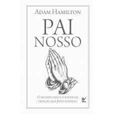 Pai Nosso: O Signiicado E O Poder Da Oração Que Jesus Ensinou