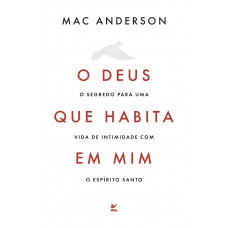 O Deus Que Habita Em Mim: O Segredo Para Uma Vida De Intimidade Com O Espírito Santo O Deus Que Habita Em Mim: O Segredo Para Uma Vida De Intimidade Com O Espírito Santo