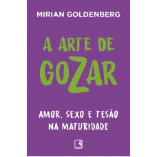 A Arte De Gozar: Amor, Sexo E Tesão Na Maturidade