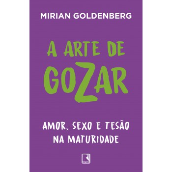 A Arte De Gozar: Amor, Sexo E Tesão Na Maturidade