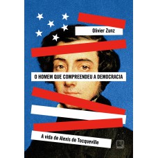 O Homem Que Compreendeu A Democracia: A Vida De Alexis De Tocqueville