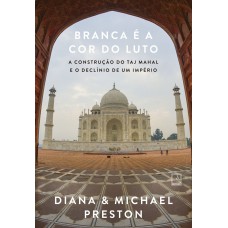 Branca é A Cor Do Luto: A Construção Do Taj Mahal E O Declínio De Um Império