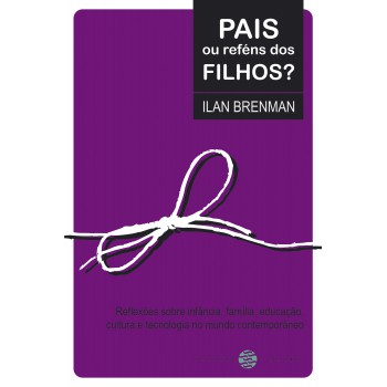 Pais Ou Reféns Dos Filhos?: Reflexões Sobre Infância, Família, Educação, Cultura E Tecnologia No Mundo Contemporâneo