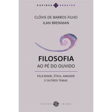 Filosofia Ao Pé Do Ouvido: Felicidade, ética, Amizade E Outros Temas