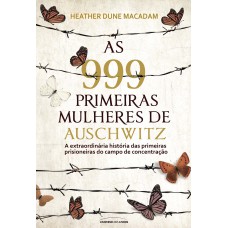 As 999 Primeiras Mulheres De Auschwitz: A Extraordinária História Das Primeiras Prisioneiras Do Campo De Concentração