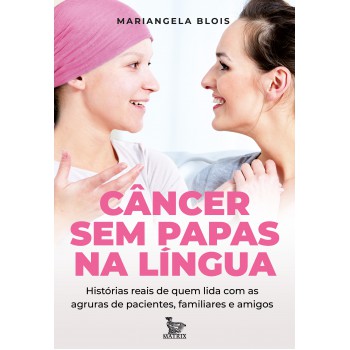 Câncer sem papas na língua: Histórias reais de quem lida com as agruras de pacientes, familiares e amigos.