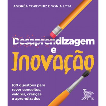 Desaprendizagem e inovação: 100 questões para rever conceitos, valores, crenças e aprendizados.