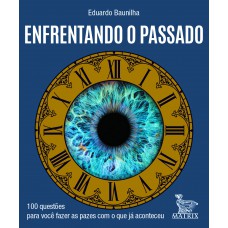 Enfrentando o passado: 100 questões para você fazer as pazes com o que já aconteceu