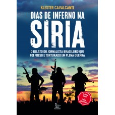 Dias De Inferno Na Síria - Edição Atualizada: O Relato Do Jornalista Brasileiro Que Foi Preso E Torturado Em Plena Guerra