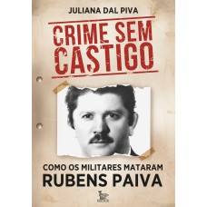 Crime Sem Castigo: Como Os Militares Mataram Rubens Paiva