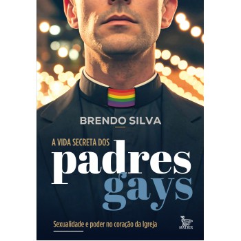 A Vida Secreta Dos Padres Gays: Sexualidade E Poder No Coração Da Igreja