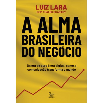 A Alma Brasileira Do Negócio: Da Era De Ouro à Era Digital, Como A Comunicação Transforma O Mundo
