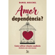 Amor Ou Dependência?: Como Cultivar Relações Saudáveis (inclusive Com Você Mesmo)