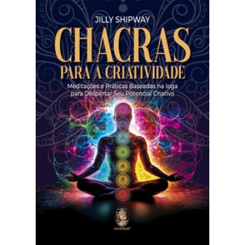 Chacras Para A Criatividade: Meditações E Práticas Baseadas Na Ioga Para Despertar Seu Potencial Criativo