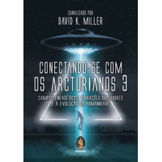 Conectando-se Com Os Arcturianos 3: Campo Energético, Vibrações Superiores E A Evolução Da Humanidade