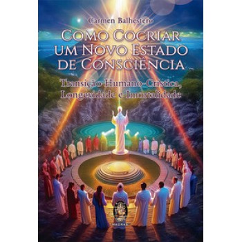 Como Cocriar Um Novo Estado De Consciência: Transição Humano-crística, Longevidade E Imortalidade